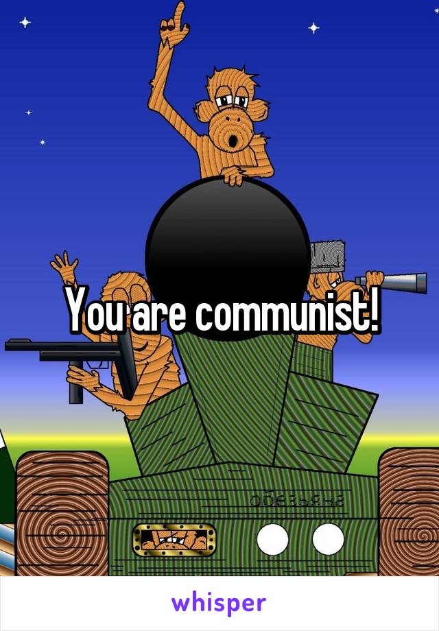 You are communist!