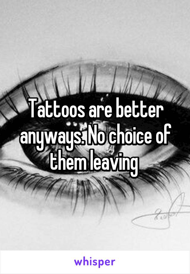 Tattoos are better anyways. No choice of them leaving 