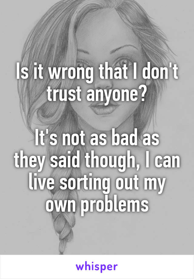 Is it wrong that I don't trust anyone?

It's not as bad as they said though, I can live sorting out my own problems