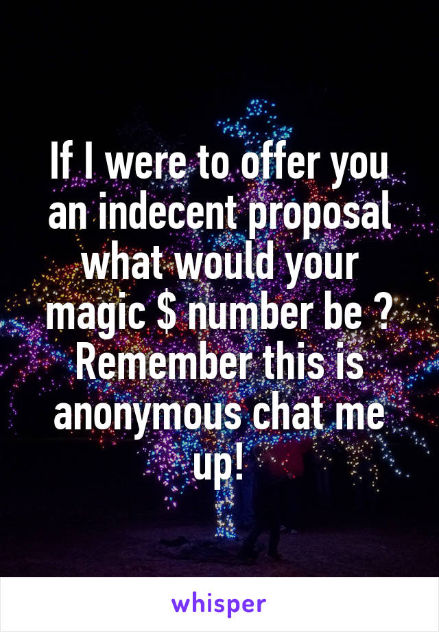 If I were to offer you an indecent proposal what would your magic $ number be ? Remember this is anonymous chat me up!