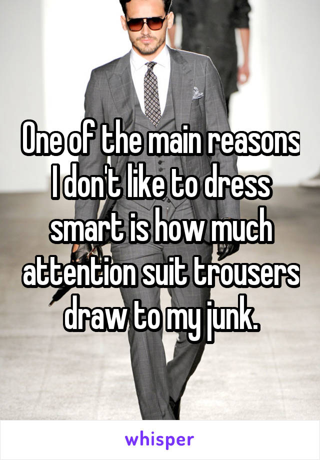 One of the main reasons I don't like to dress smart is how much attention suit trousers draw to my junk.