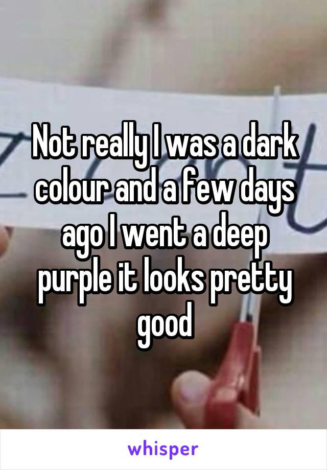 Not really I was a dark colour and a few days ago I went a deep purple it looks pretty good