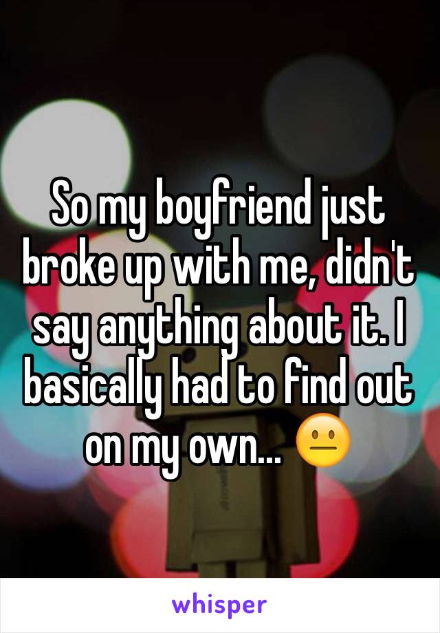 So my boyfriend just broke up with me, didn't say anything about it. I basically had to find out on my own... 😐