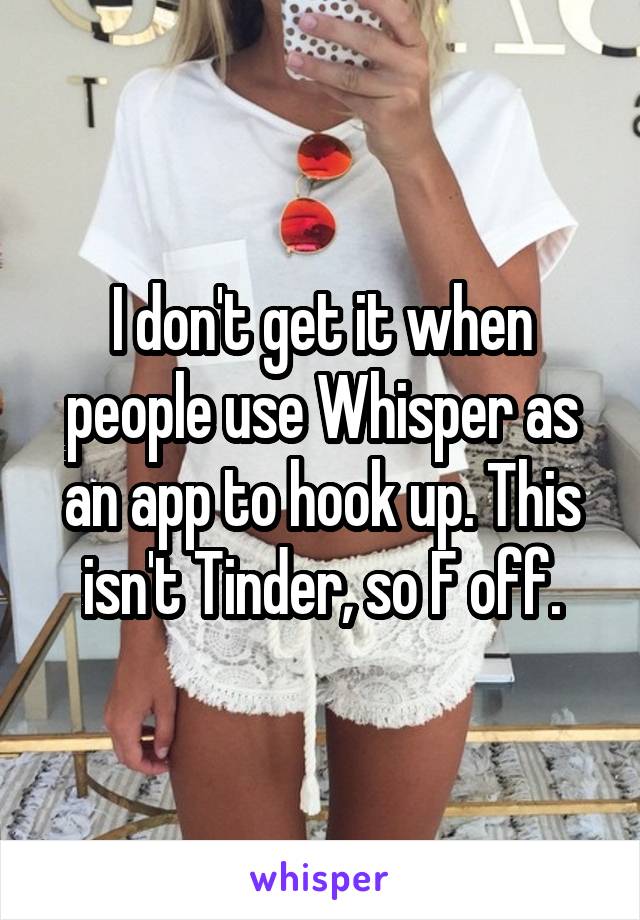 I don't get it when people use Whisper as an app to hook up. This isn't Tinder, so F off.