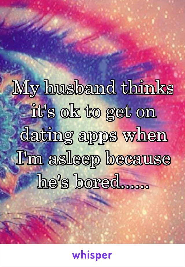 My husband thinks it's ok to get on dating apps when I'm asleep because he's bored......