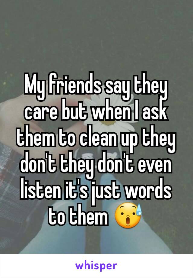 My friends say they care but when I ask them to clean up they don't they don't even listen it's just words to them 😰
