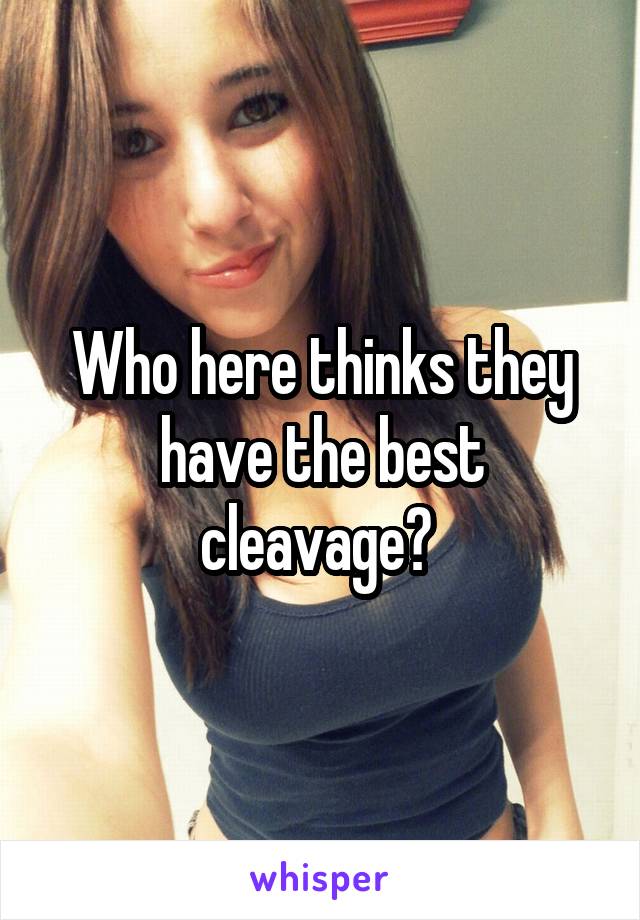 Who here thinks they have the best cleavage? 