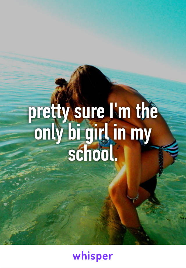 pretty sure I'm the only bi girl in my school.