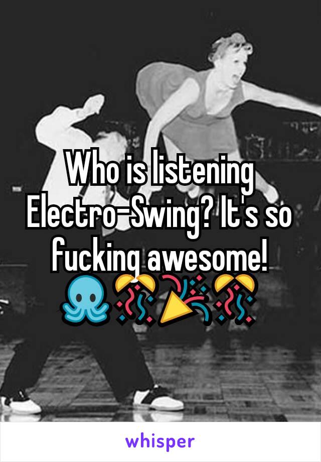 Who is listening Electro-Swing? It's so fucking awesome! 🐙🎊🎉🎊