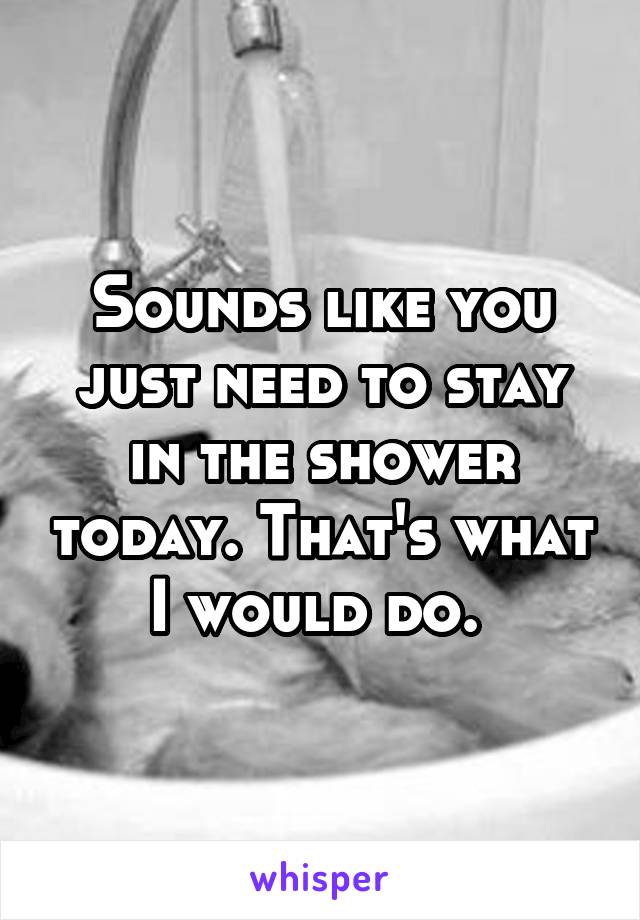 Sounds like you just need to stay in the shower today. That's what I would do. 