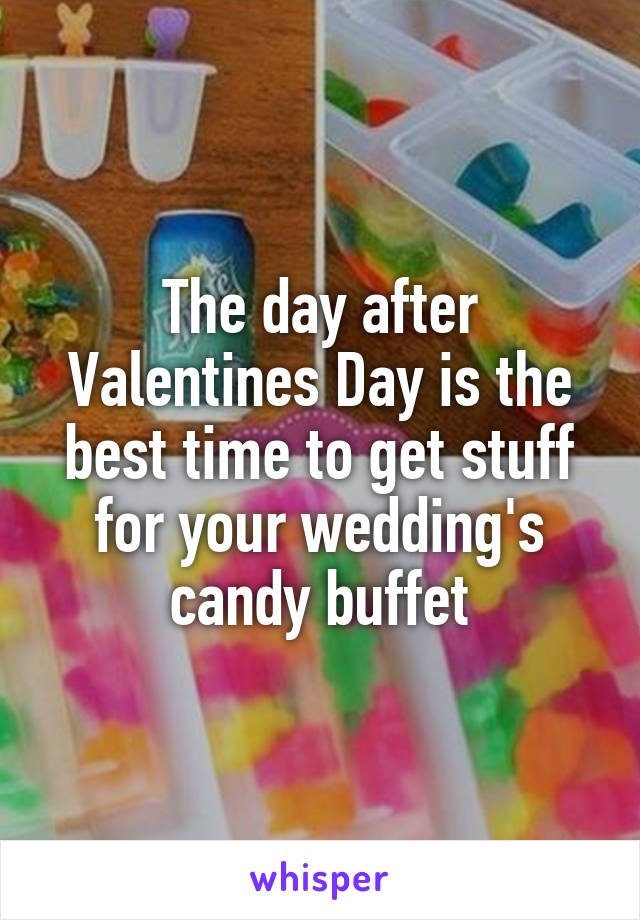 The day after Valentines Day is the best time to get stuff for your wedding's candy buffet