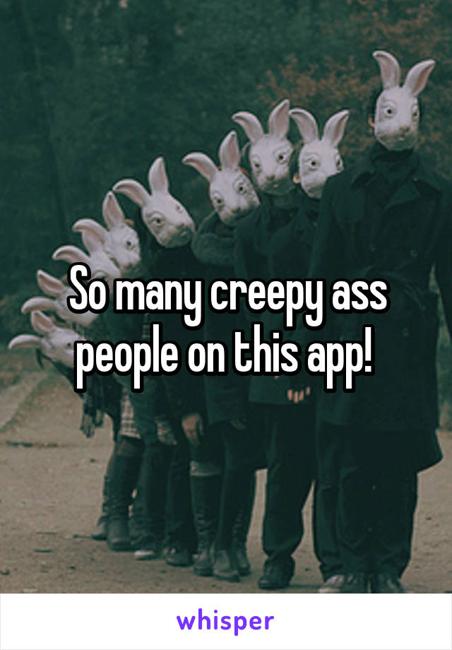 So many creepy ass people on this app! 