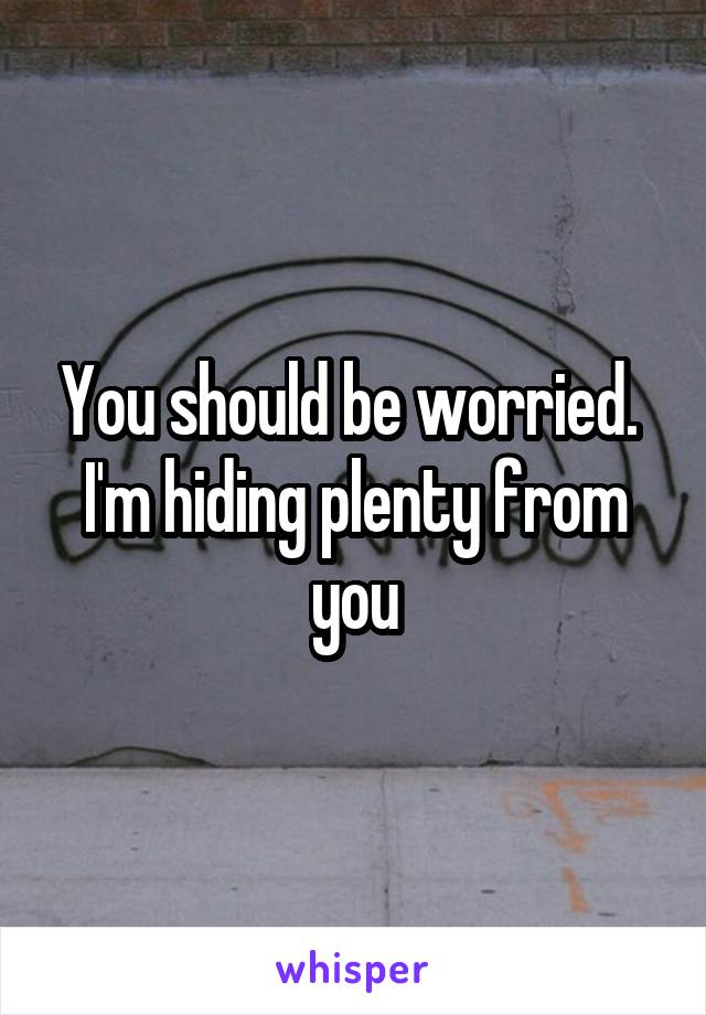 You should be worried. 
I'm hiding plenty from you
