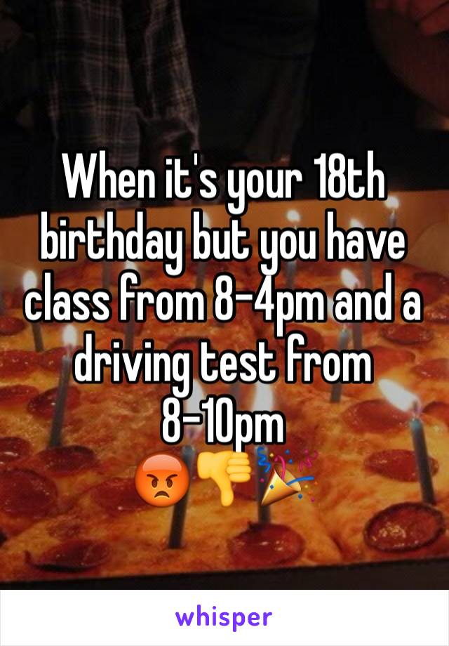 When it's your 18th birthday but you have class from 8-4pm and a driving test from 8-10pm
😡👎🎉