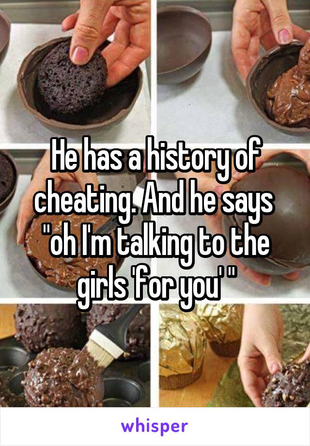 He has a history of cheating. And he says  "oh I'm talking to the girls 'for you' "