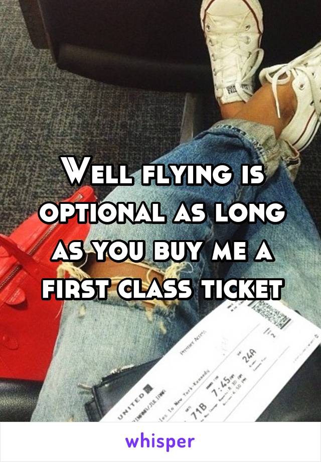 Well flying is optional as long as you buy me a first class ticket