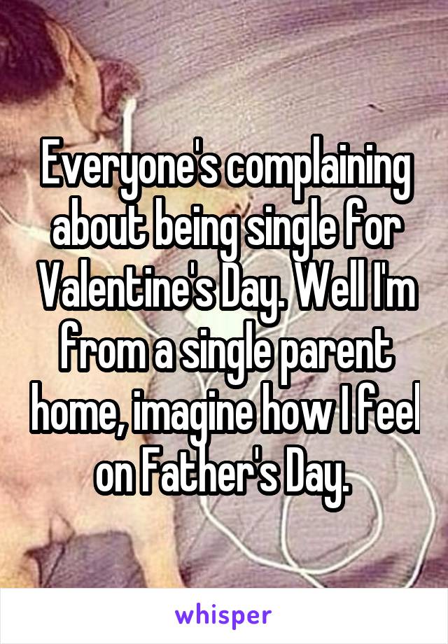 Everyone's complaining about being single for Valentine's Day. Well I'm from a single parent home, imagine how I feel on Father's Day. 