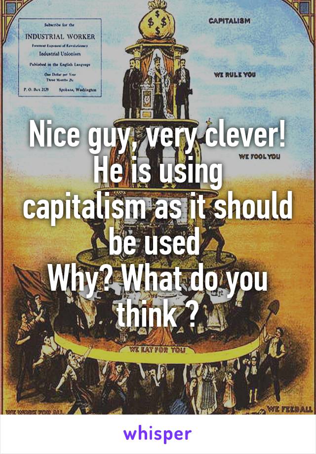 Nice guy, very clever!
He is using capitalism as it should be used 
Why? What do you think ?