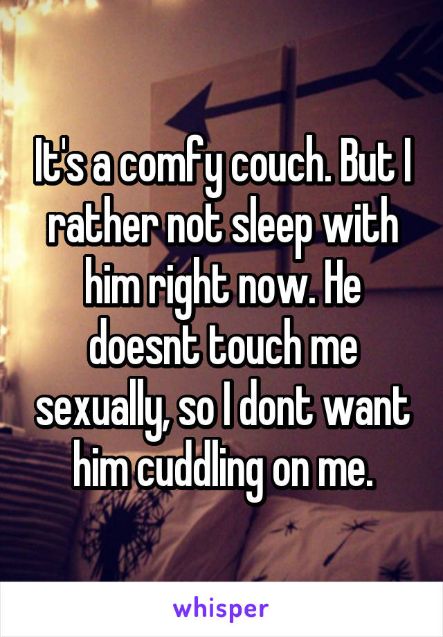 It's a comfy couch. But I rather not sleep with him right now. He doesnt touch me sexually, so I dont want him cuddling on me.