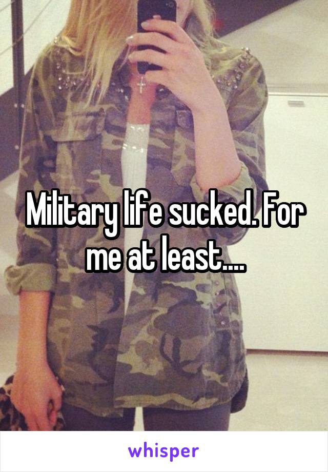 Military life sucked. For me at least....