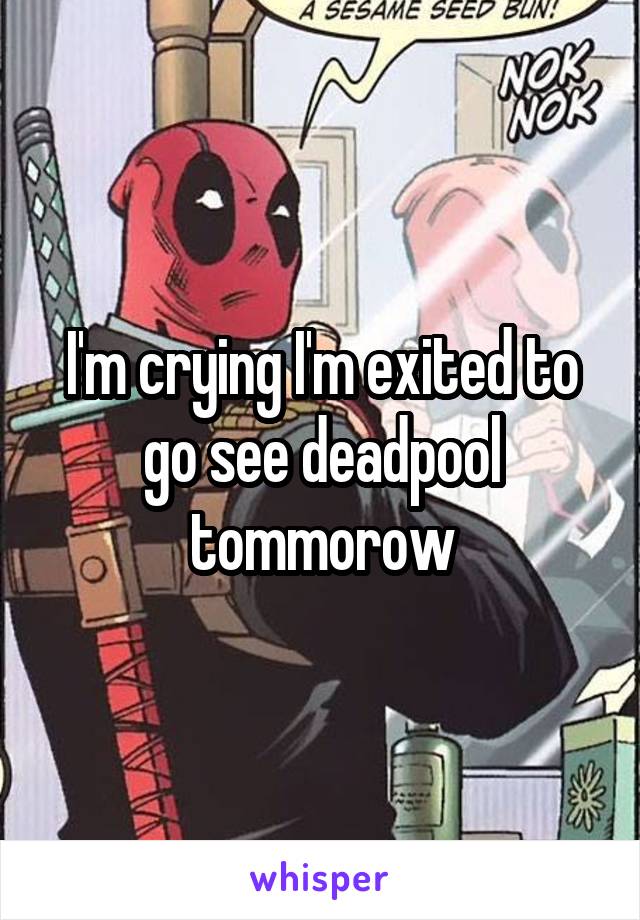 I'm crying I'm exited to go see deadpool tommorow