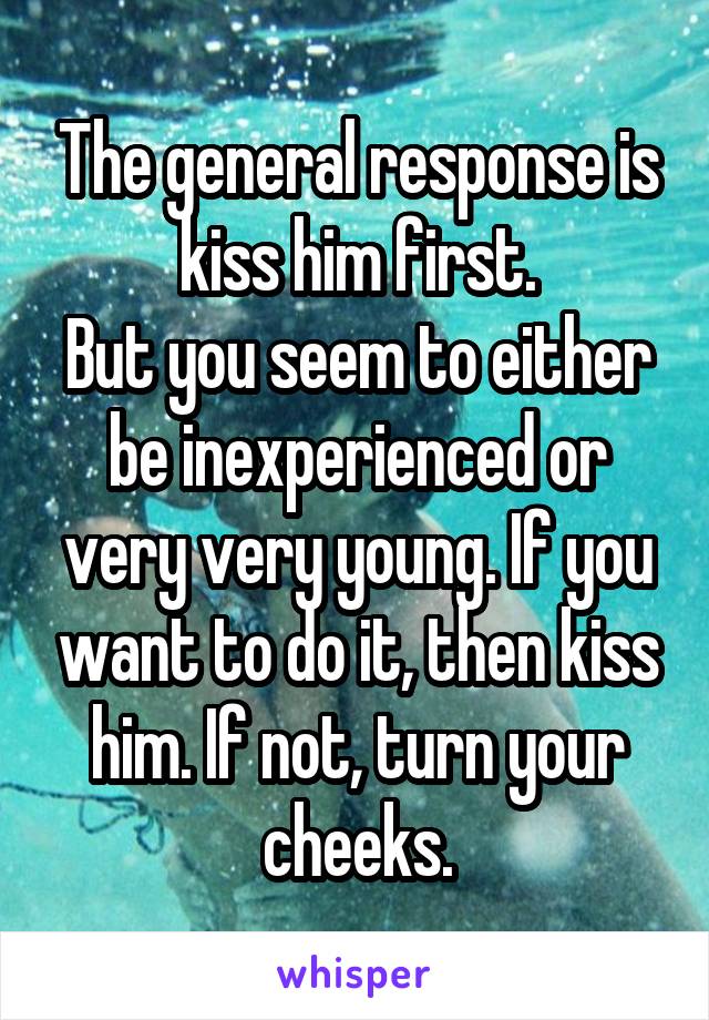 The general response is kiss him first.
But you seem to either be inexperienced or very very young. If you want to do it, then kiss him. If not, turn your cheeks.