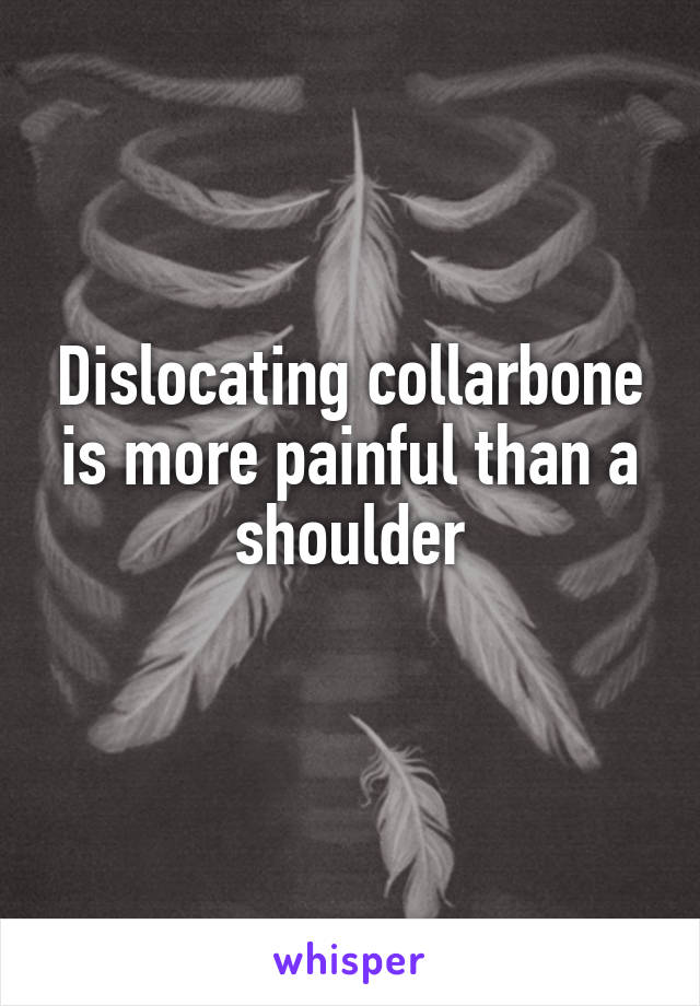 Dislocating collarbone is more painful than a shoulder
