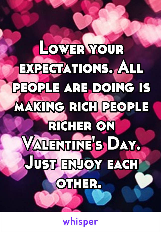 Lower your expectations. All people are doing is making rich people richer on Valentine's Day. Just enjoy each other. 
