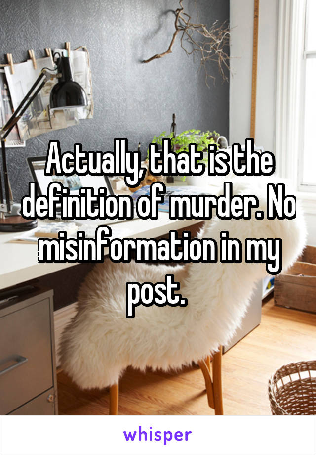 Actually, that is the definition of murder. No misinformation in my post. 