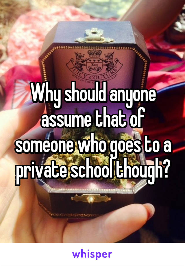 Why should anyone assume that of someone who goes to a private school though?