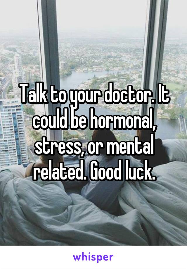 Talk to your doctor. It could be hormonal, stress, or mental related. Good luck.