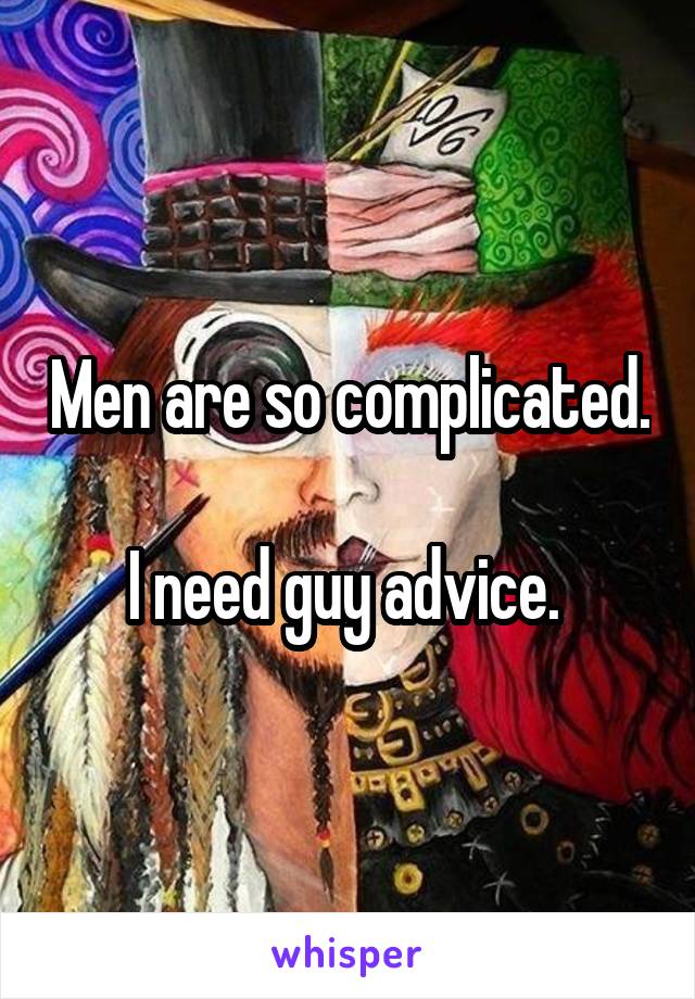 Men are so complicated. 
I need guy advice. 