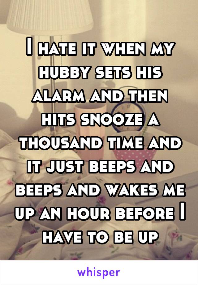 I hate it when my hubby sets his alarm and then hits snooze a thousand time and it just beeps and beeps and wakes me up an hour before I have to be up