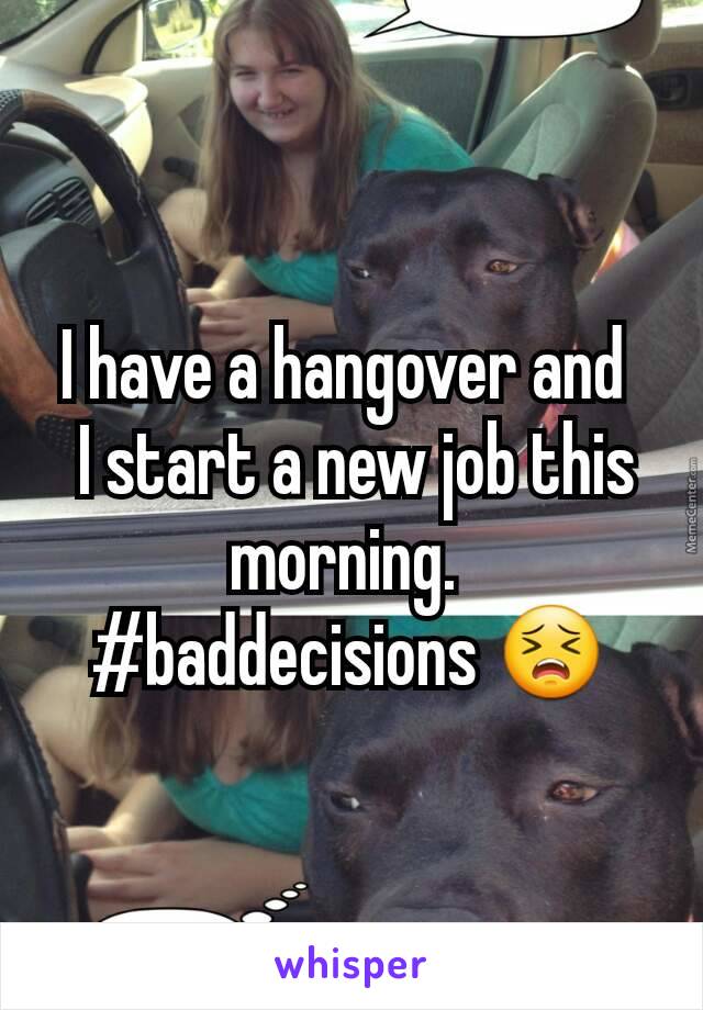 I have a hangover and 
 I start a new job this morning. 
#baddecisions 😣