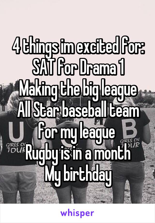 4 things im excited for:
SAT for Drama 1
Making the big league All Star baseball team for my league 
Rugby is in a month
My birthday