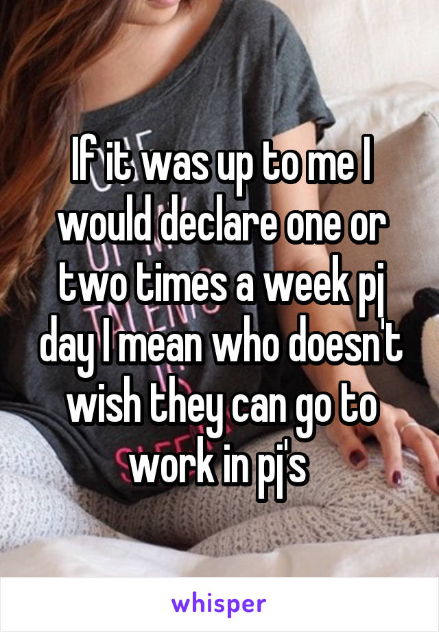 If it was up to me I would declare one or two times a week pj day I mean who doesn't wish they can go to work in pj's 