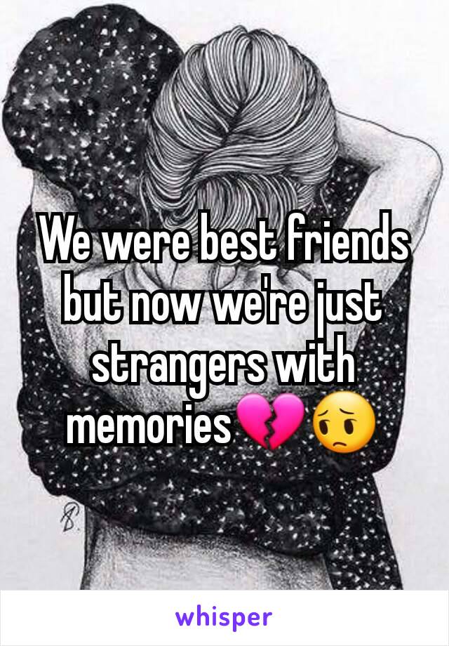 We were best friends but now we're just strangers with memories💔😔