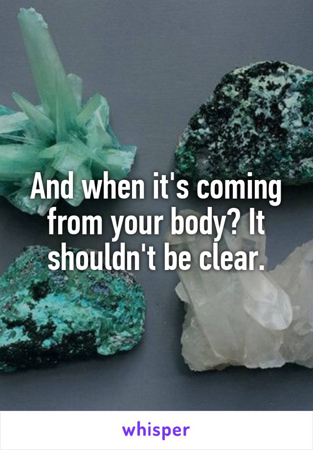 And when it's coming from your body? It shouldn't be clear.