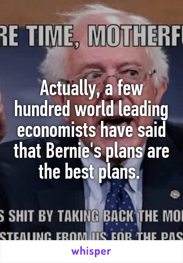 Actually, a few hundred world leading economists have said that Bernie's plans are the best plans. 