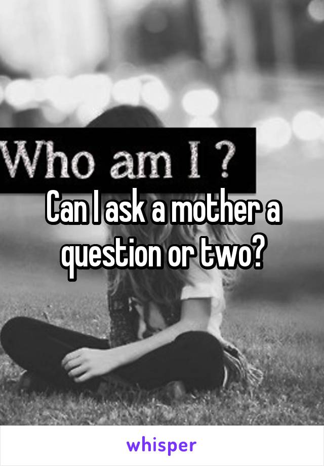 Can I ask a mother a question or two?