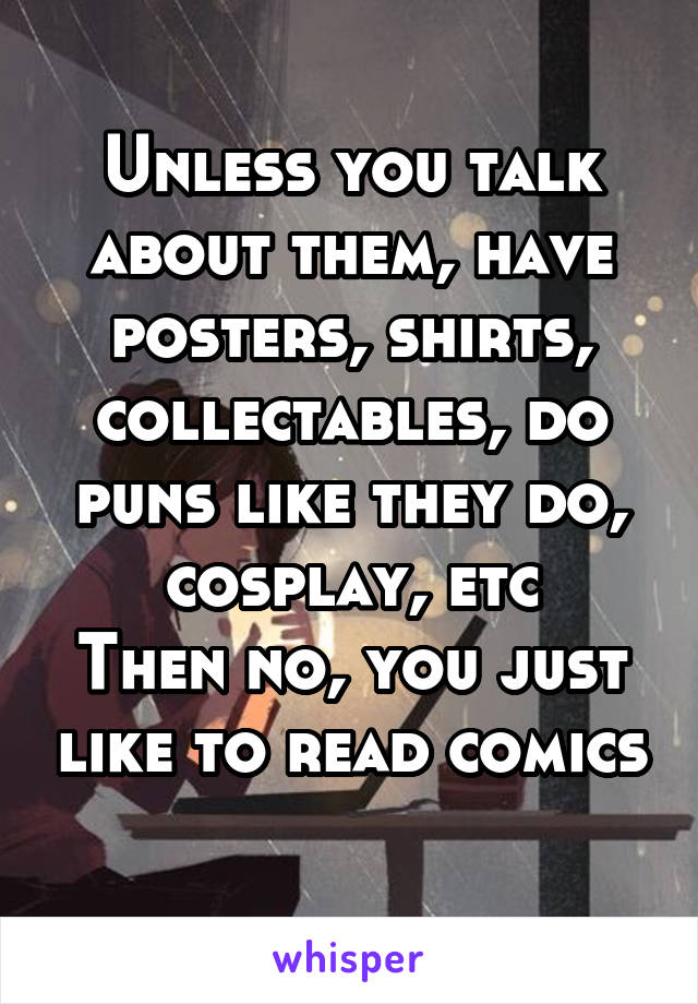 Unless you talk about them, have posters, shirts, collectables, do puns like they do, cosplay, etc
Then no, you just like to read comics 