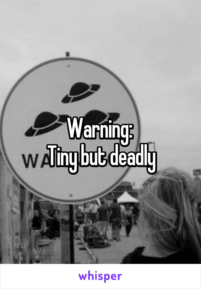 Warning: 
Tiny but deadly