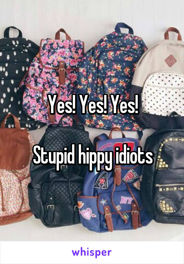 Yes! Yes! Yes!

Stupid hippy idiots