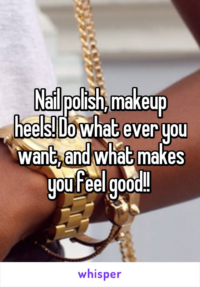 Nail polish, makeup heels! Do what ever you want, and what makes you feel good!! 