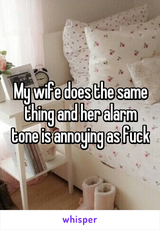 My wife does the same thing and her alarm tone is annoying as fuck