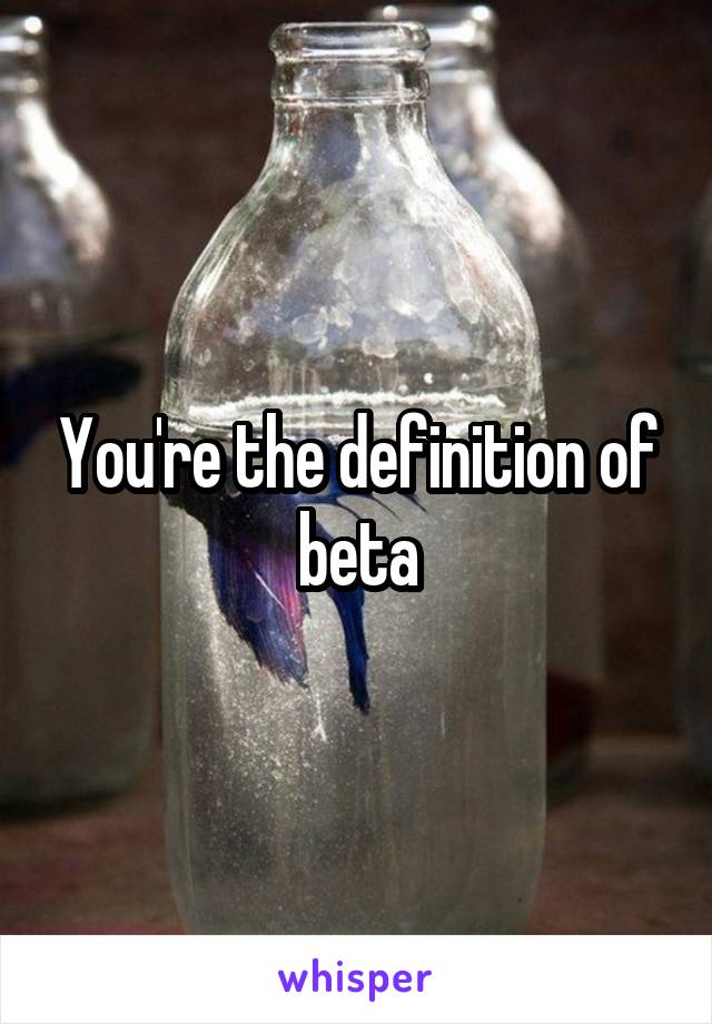 You're the definition of beta