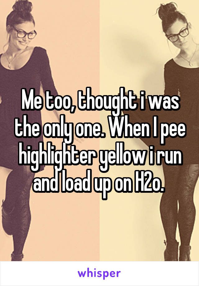 Me too, thought i was the only one. When I pee highlighter yellow i run and load up on H2o. 