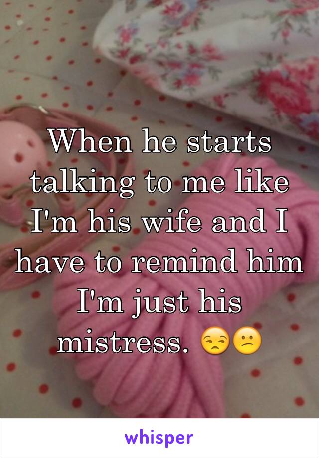 When he starts talking to me like I'm his wife and I have to remind him I'm just his mistress. 😒😕