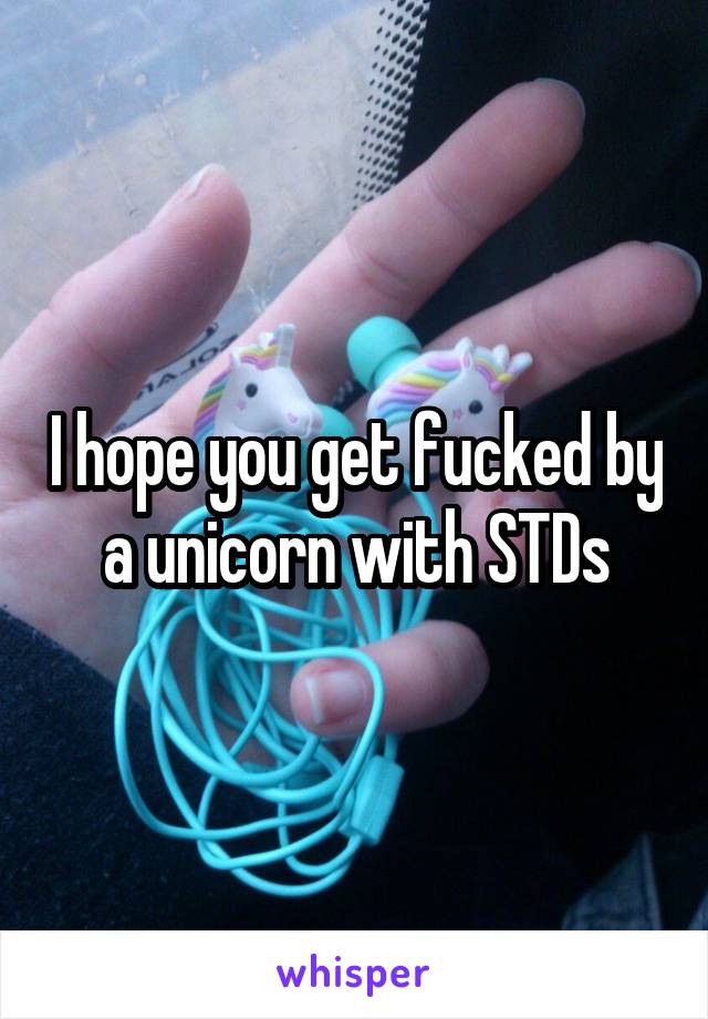I hope you get fucked by a unicorn with STDs