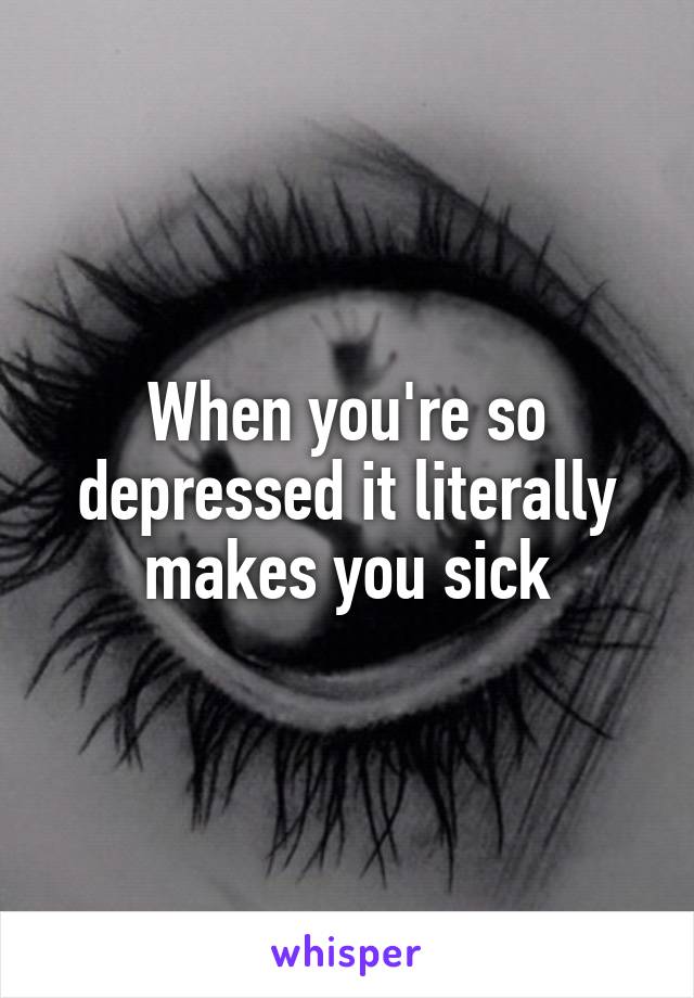 When you're so depressed it literally makes you sick